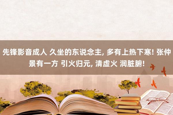 先锋影音成人 久坐的东说念主， 多有上热下寒! 张仲景有一方 引火归元， 清虚火 润脏腑!