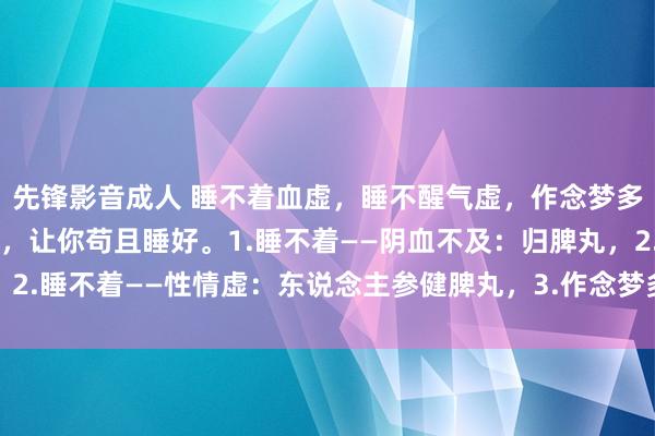 先锋影音成人 睡不着血虚，睡不醒气虚，作念梦多肾虚，送你3个中成药，让你苟且睡好。1.睡不着——阴血不及：归脾丸，2.睡不着——性情虚：东说念主参健脾丸，3.作念梦多——肾虚：五子衍宗丸