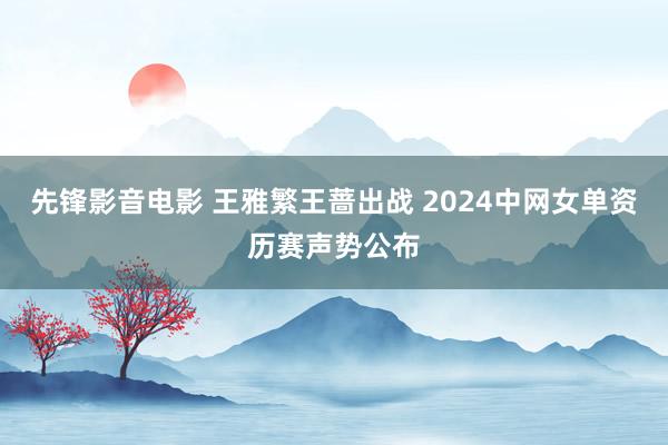 先锋影音电影 王雅繁王蔷出战 2024中网女单资历赛声势公布