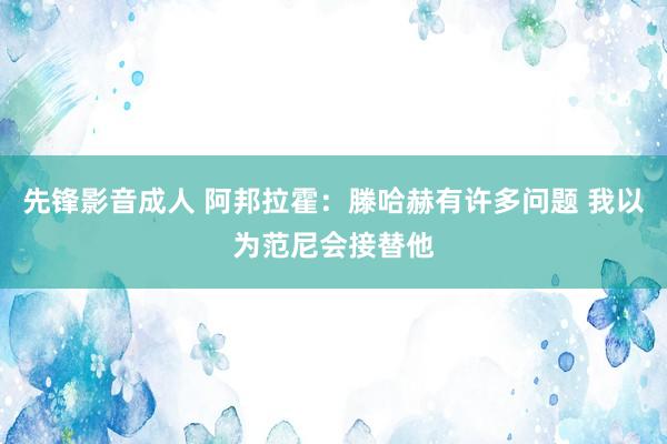 先锋影音成人 阿邦拉霍：滕哈赫有许多问题 我以为范尼会接替他