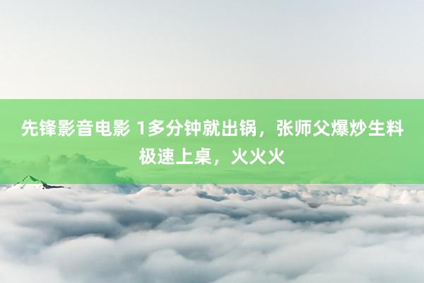 先锋影音电影 1多分钟就出锅，张师父爆炒生料极速上桌，火火火