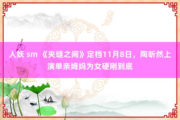 人妖 sm 《夹缝之间》定档11月8日，陶昕然上演单亲姆妈为女硬刚到底