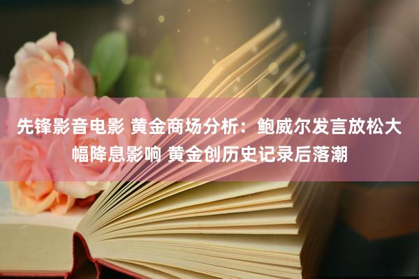 先锋影音电影 黄金商场分析：鲍威尔发言放松大幅降息影响 黄金