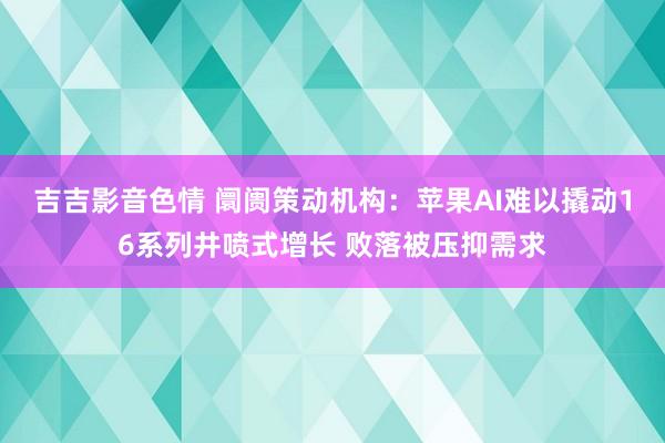 吉吉影音色情 阛阓策动机构：苹果AI难以撬动16系列井喷式增长 败落被压抑需求