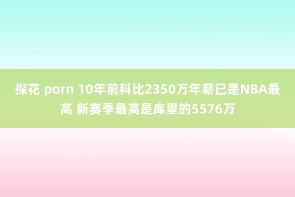 探花 porn 10年前科比2350万年薪已是NBA最高 新赛季最高是库里的5576万