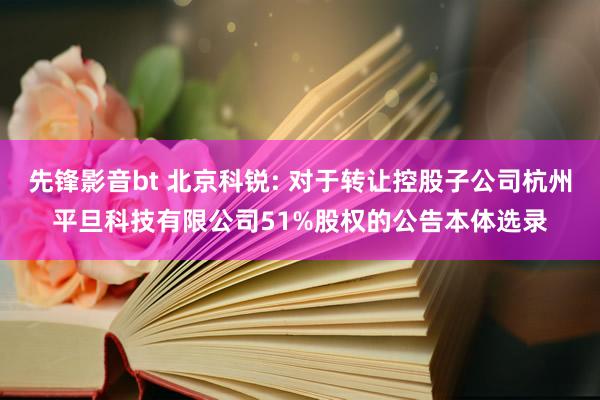 先锋影音bt 北京科锐: 对于转让控股子公司杭州平旦科技有限公司51%股权的公告本体选录