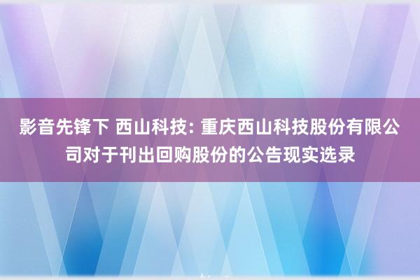 影音先锋下 西山科技: 重庆西山科技股份有限公司对于刊出回购股份的公告现实选录