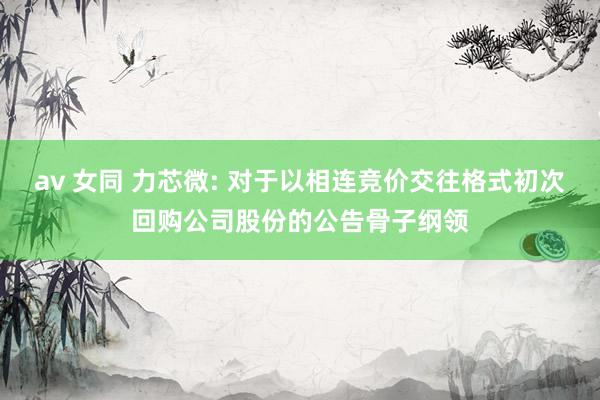 av 女同 力芯微: 对于以相连竞价交往格式初次回购公司股份的公告骨子纲领