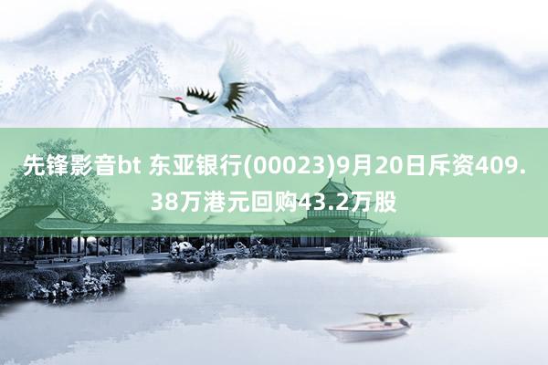 先锋影音bt 东亚银行(00023)9月20日斥资409.38万港元回购43.2万股