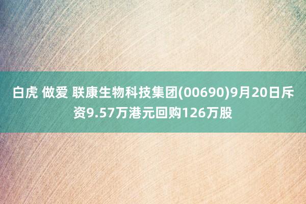 白虎 做爱 联康生物科技集团(00690)9月20日斥资9.57万港元回购126万股