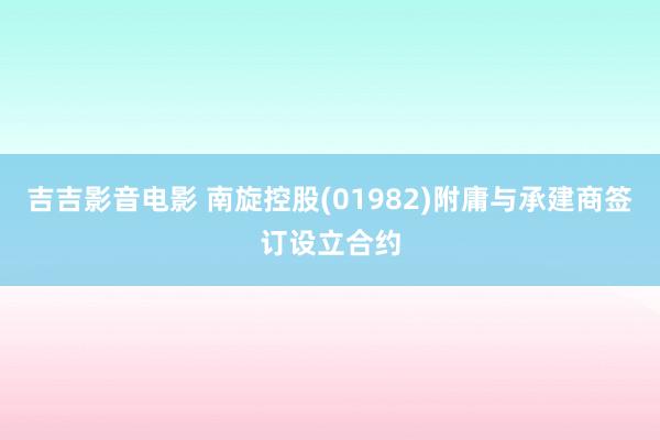 吉吉影音电影 南旋控股(01982)附庸与承建商签订设立合约