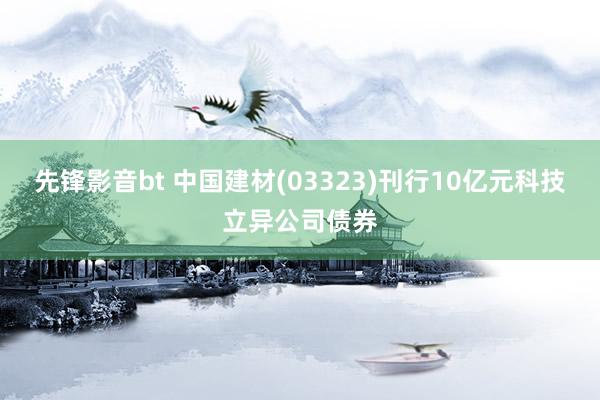 先锋影音bt 中国建材(03323)刊行10亿元科技立异公司债券