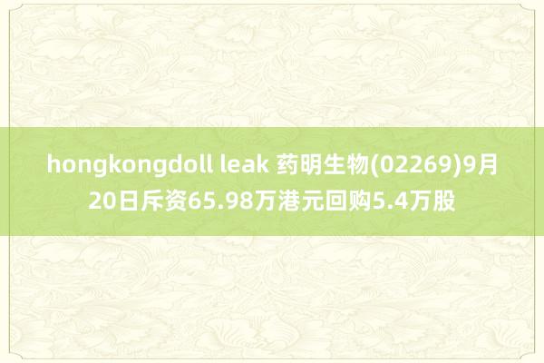 hongkongdoll leak 药明生物(02269)9月20日斥资65.98万港元回购5.4万股