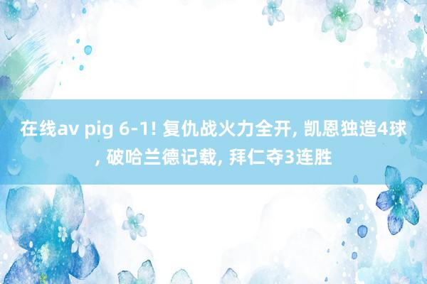 在线av pig 6-1! 复仇战火力全开， 凯恩独造4球， 破哈兰德记载， 拜仁夺3连胜