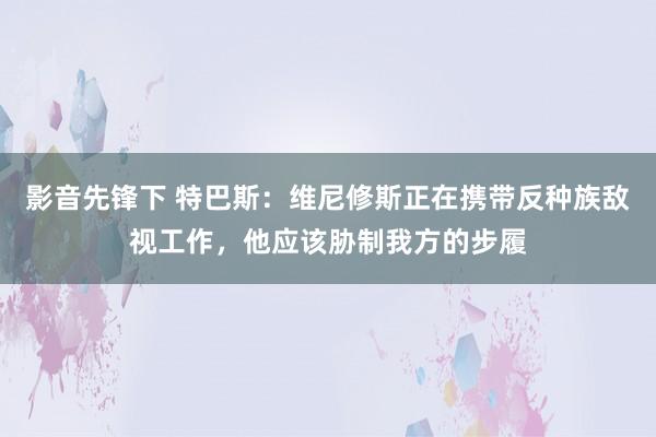 影音先锋下 特巴斯：维尼修斯正在携带反种族敌视工作，他应该胁制我方的步履