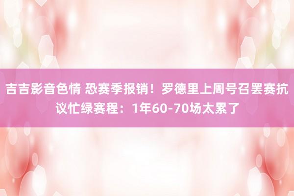 吉吉影音色情 恐赛季报销！罗德里上周号召罢赛抗议忙绿赛程：1年60-70场太累了