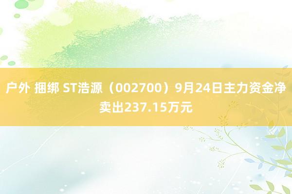 户外 捆绑 ST浩源（002700）9月24日主力资金净卖出237.15万元