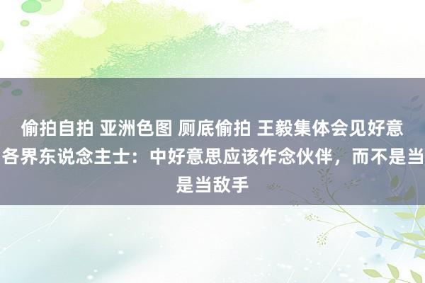 偷拍自拍 亚洲色图 厕底偷拍 王毅集体会见好意思国各界东说念主士：中好意思应该作念伙伴，而不是当敌手