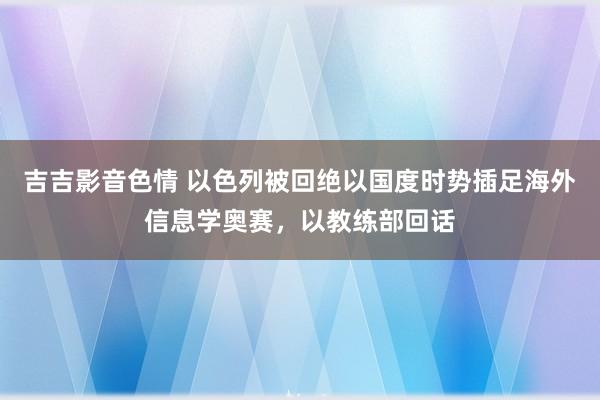 吉吉影音色情 以色列被回绝以国度时势插足海外信息学奥赛，以教练部回话