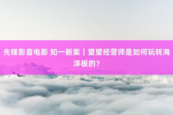 先锋影音电影 知一新案｜望望经营师是如何玩转海洋板的？