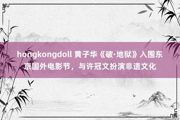 hongkongdoll 黄子华《破·地狱》入围东京国外电影节，与许冠文扮演非遗文化