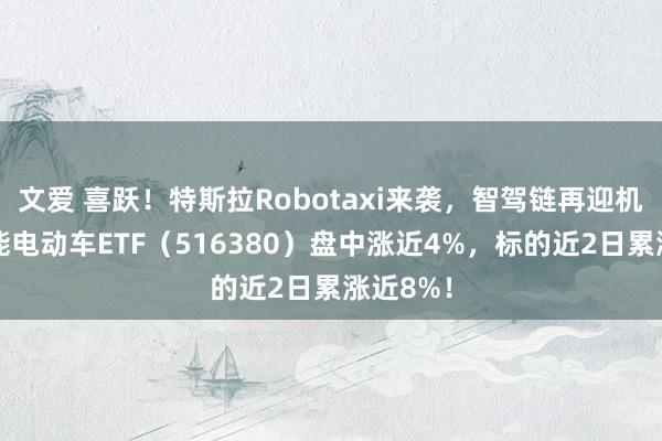 文爱 喜跃！特斯拉Robotaxi来袭，智驾链再迎机遇！智能电动车ETF（516380）盘中涨近4%，标的近2日累涨近8%！