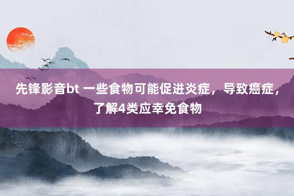 先锋影音bt 一些食物可能促进炎症，导致癌症，了解4类应幸免食物