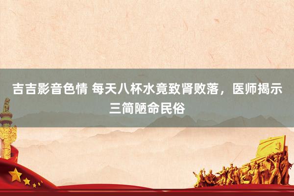 吉吉影音色情 每天八杯水竟致肾败落，医师揭示三简陋命民俗