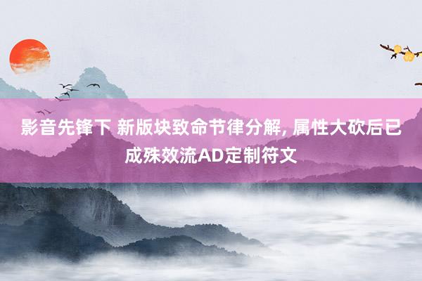 影音先锋下 新版块致命节律分解， 属性大砍后已成殊效流AD定制符文