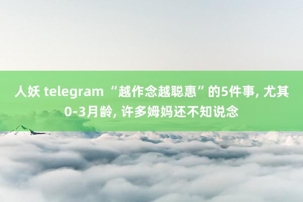 人妖 telegram “越作念越聪惠”的5件事， 尤其0-3月龄， 许多姆妈还不知说念