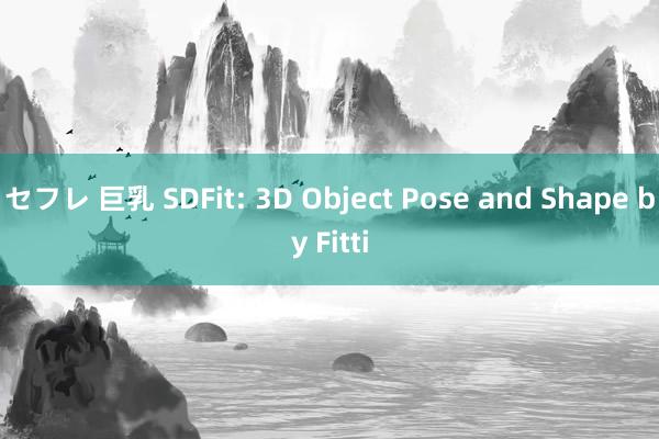 セフレ 巨乳 SDFit: 3D Object Pose and Shape by Fitti