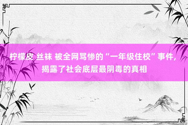 柠檬皮 丝袜 被全网骂惨的“一年级住校”事件， 揭露了社会底层最阴毒的真相