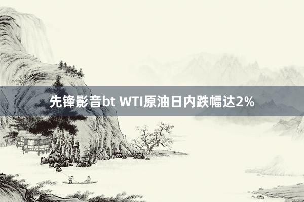 先锋影音bt WTI原油日内跌幅达2%