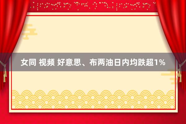 女同 视频 好意思、布两油日内均跌超1%