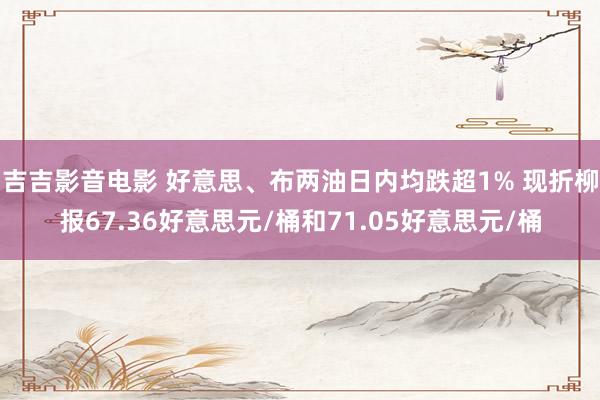 吉吉影音电影 好意思、布两油日内均跌超1% 现折柳报67.36好意思元/桶和71.05好意思元/桶