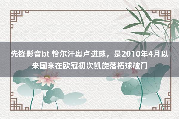 先锋影音bt 恰尔汗奥卢进球，是2010年4月以来国米在欧冠初次凯旋落拓球破门