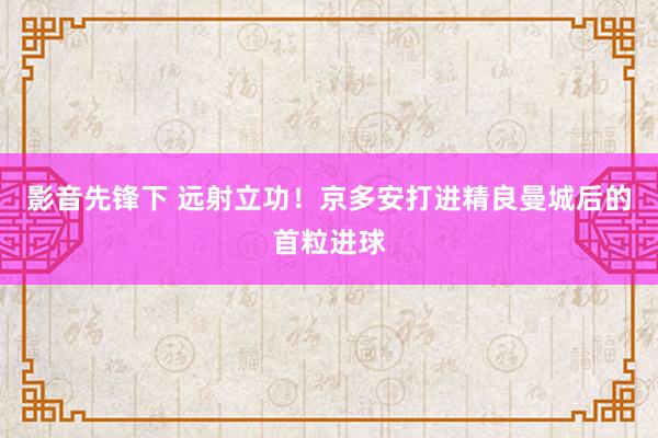 影音先锋下 远射立功！京多安打进精良曼城后的首粒进球