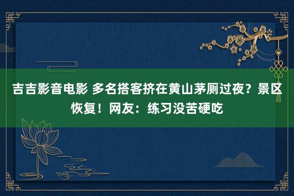 吉吉影音电影 多名搭客挤在黄山茅厕过夜？景区恢复！网友：练习没苦硬吃