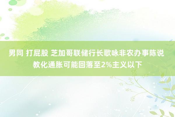 男同 打屁股 芝加哥联储行长歌咏非农办事陈说 教化通胀可能回落至2%主义以下