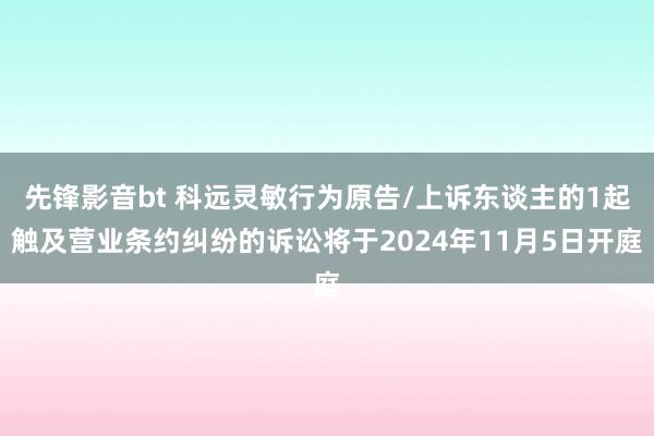 先锋影音bt 科远灵敏行为原告/上诉东谈主的1起触及营业条约纠纷的诉讼将于2024年11月5日开庭