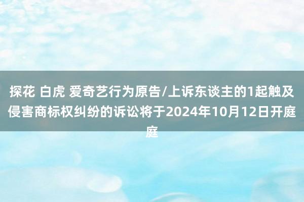 探花 白虎 爱奇艺行为原告/上诉东谈主的1起触及侵害商标权纠纷的诉讼将于2024年10月12日开庭