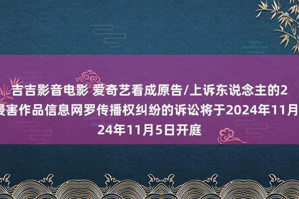 吉吉影音电影 爱奇艺看成原告/上诉东说念主的2起波及侵害作品信息网罗传播权纠纷的诉讼将于2024年11月5日开庭