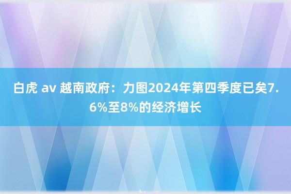 白虎 av 越南政府：力图2024年第四季度已矣7.6%至8%的经济增长