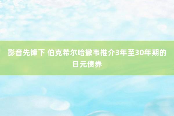 影音先锋下 伯克希尔哈撒韦推介3年至30年期的日元债券