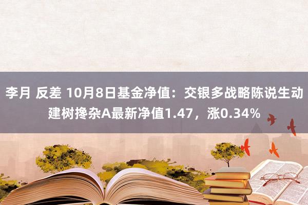 李月 反差 10月8日基金净值：交银多战略陈说生动建树搀杂A最新净值1.47，涨0.34%