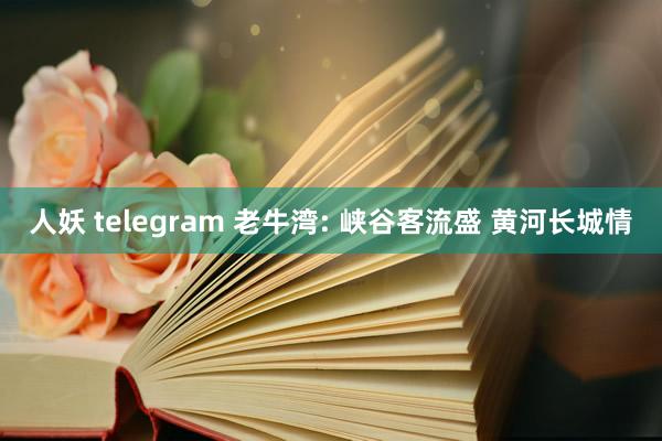 人妖 telegram 老牛湾: 峡谷客流盛 黄河长城情