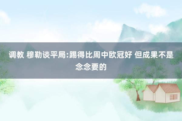 调教 穆勒谈平局:踢得比周中欧冠好 但成果不是念念要的