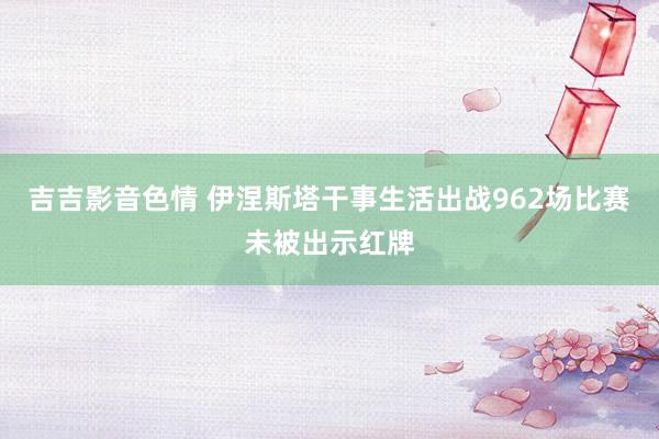 吉吉影音色情 伊涅斯塔干事生活出战962场比赛　未被出示红牌