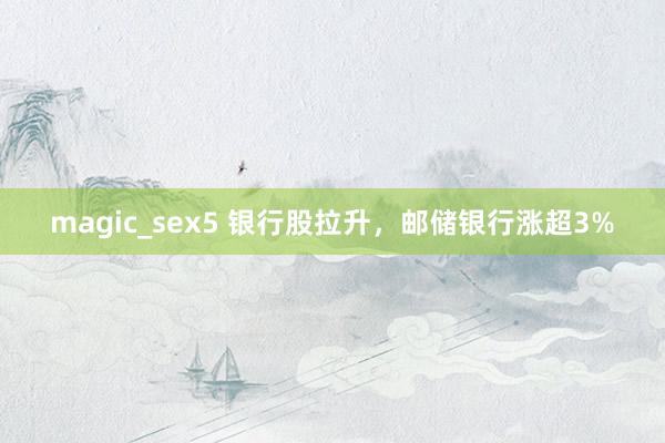 magic_sex5 银行股拉升，邮储银行涨超3%