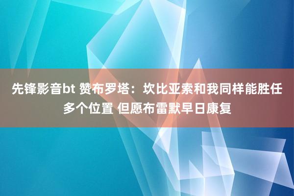 先锋影音bt 赞布罗塔：坎比亚索和我同样能胜任多个位置 但愿布雷默早日康复